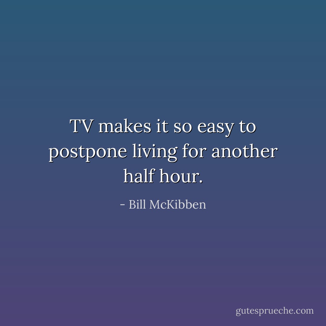 TV makes it so easy to postpone living for another half hour. - Bill McKibben