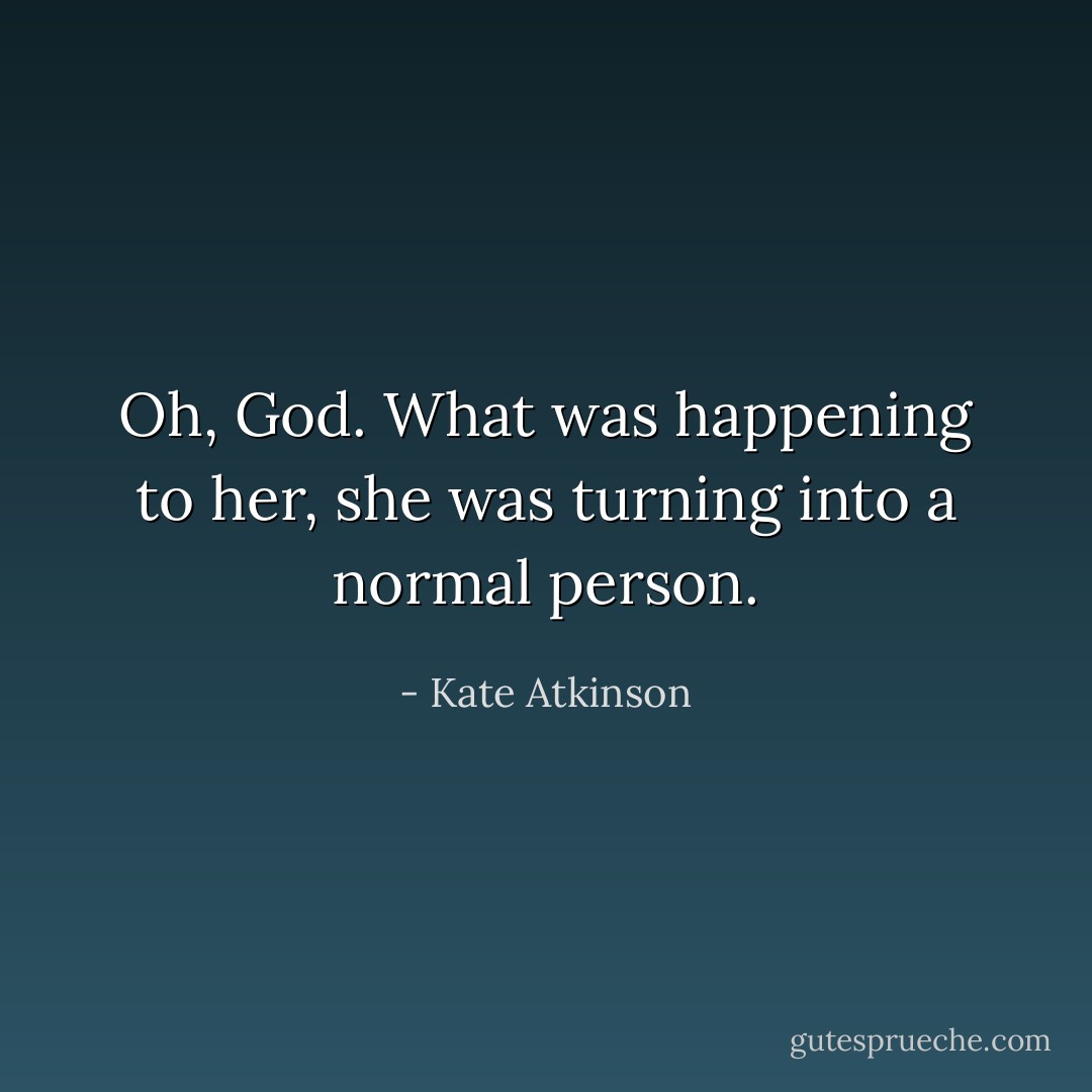 Oh, God. What was happening to her, she was turning into a normal person. - Kate Atkinson