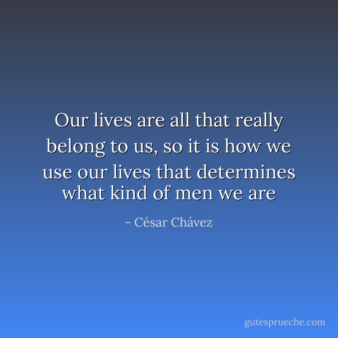 Our lives are all that really belong to us, so it is how we use our lives that determines what kind of men we are - César Chávez