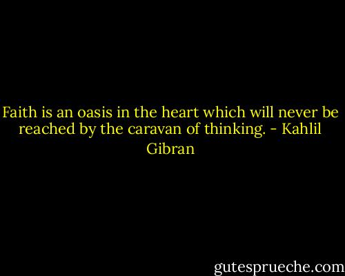 Faith is an oasis in the heart which will never be reached by the caravan of thinking. - Kahlil Gibran