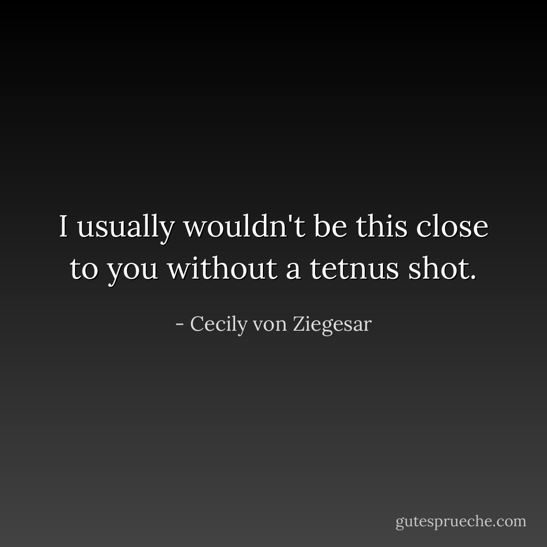 I usually wouldn't be this close to you without a tetnus shot. - Cecily von Ziegesar