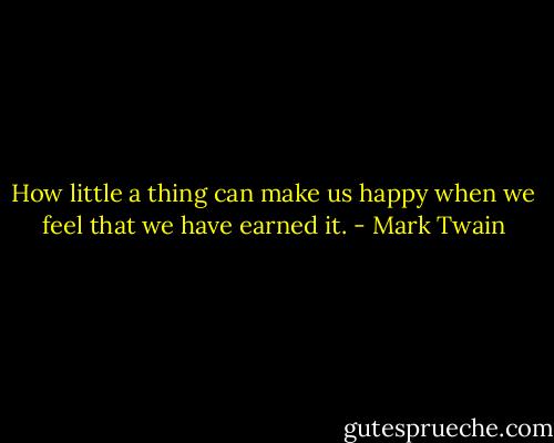 How little a thing can make us happy when we feel that we have earned it. - Mark Twain