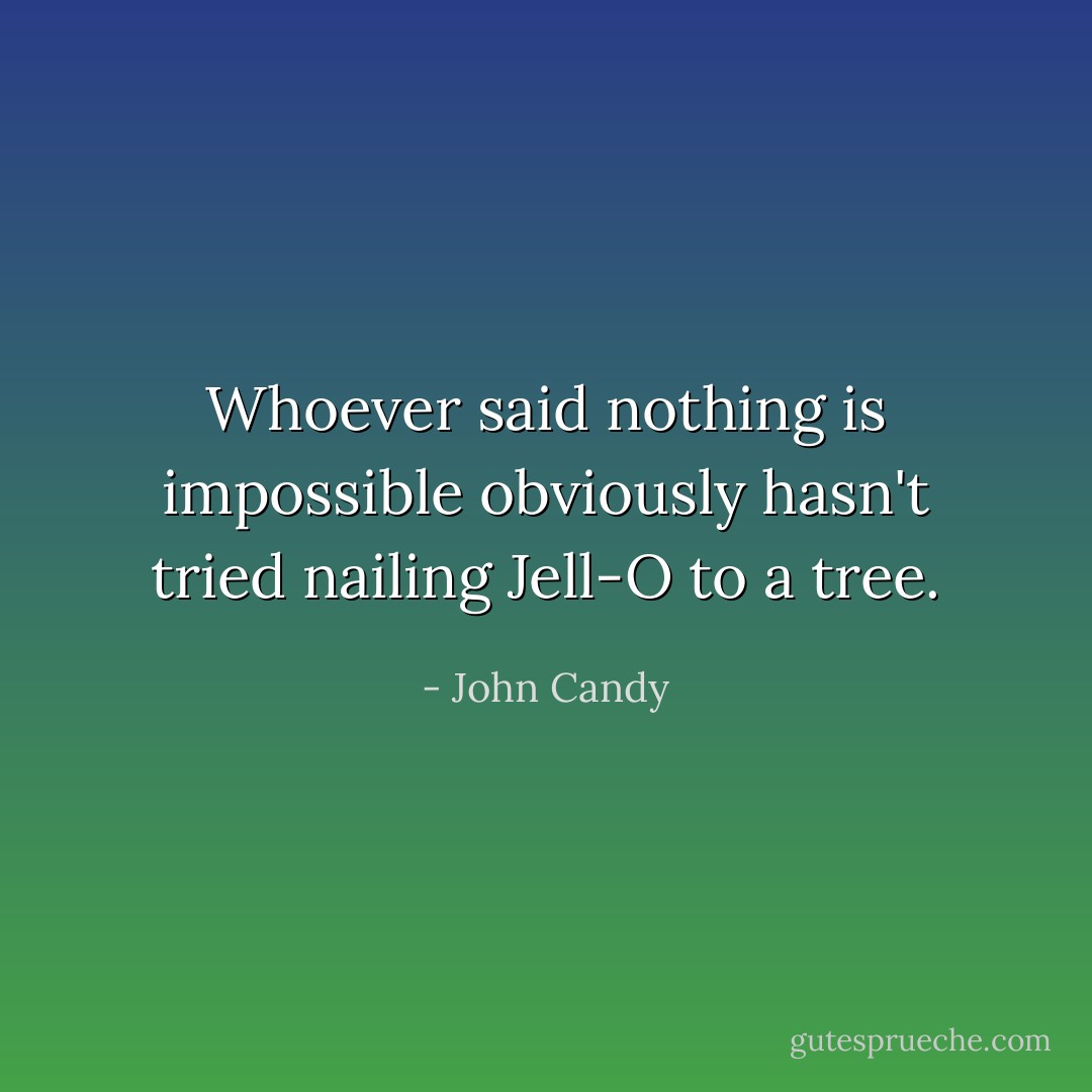 Whoever said nothing is impossible obviously hasn't tried nailing Jell-O to a tree. - John Candy