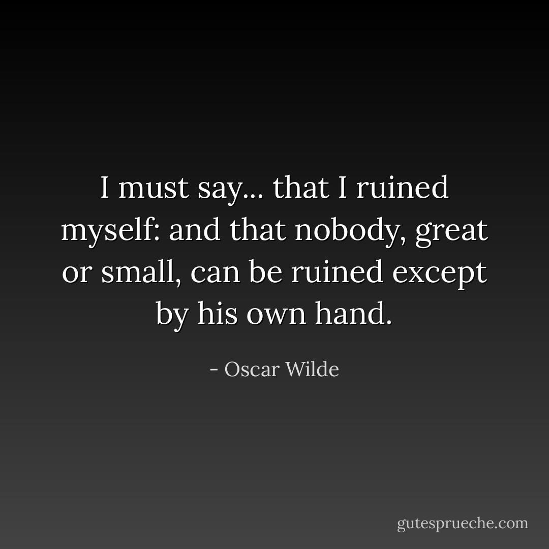 I must say... that I ruined myself: and that nobody, great or small, can be ruined except by his own hand. - Oscar Wilde