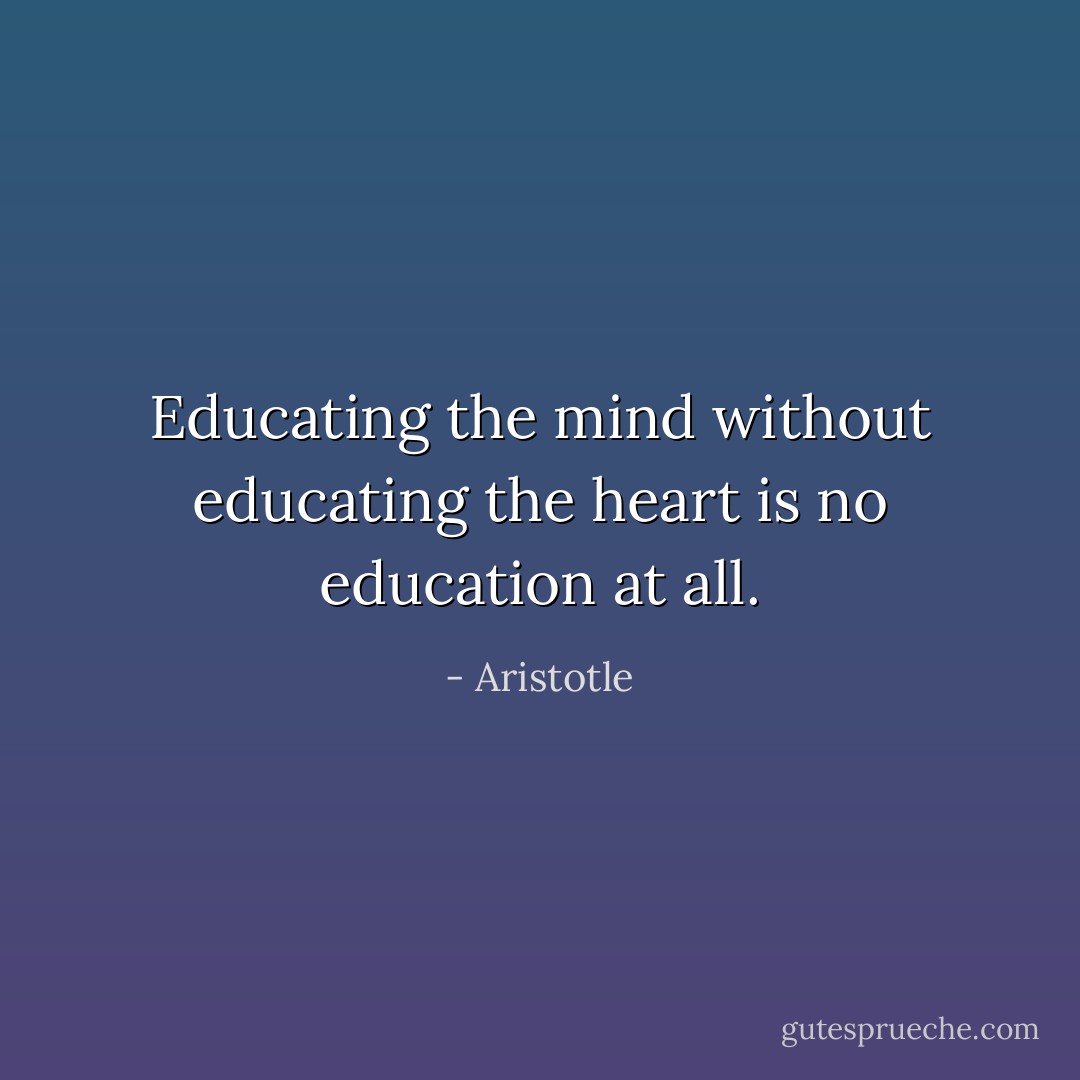 Educating the mind without educating the heart is no education at all. - Aristotle
