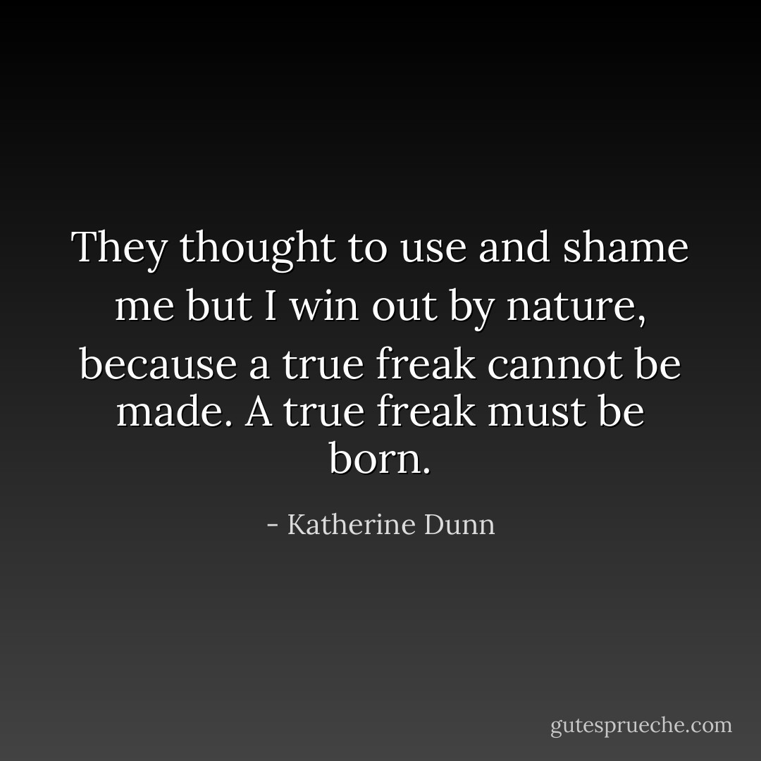They thought to use and shame me but I win out by nature, because a true freak cannot be made. A true freak must be born. - Katherine Dunn