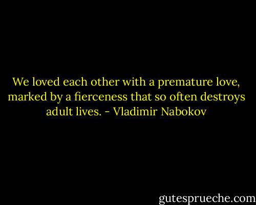 We loved each other with a premature love, marked by a fierceness that so often destroys adult lives. - Vladimir Nabokov