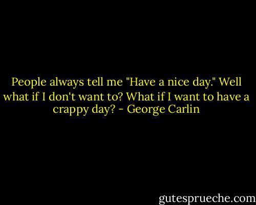 People always tell me "Have a nice day." Well what if I don't want to? What if I want to have a crappy day? - George Carlin