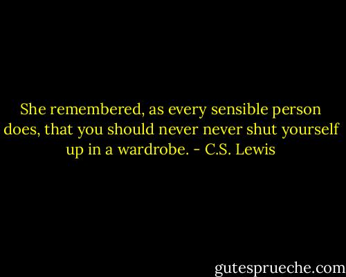 She remembered, as every sensible person does, that you should never never shut yourself up in a wardrobe. - C.S. Lewis