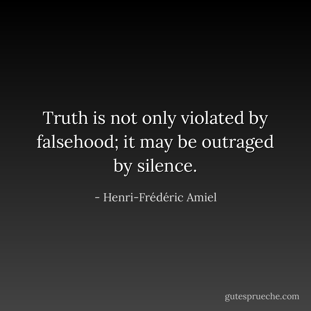 Truth is not only violated by falsehood;<br />it may be outraged by silence. - Henri-Frédéric Amiel