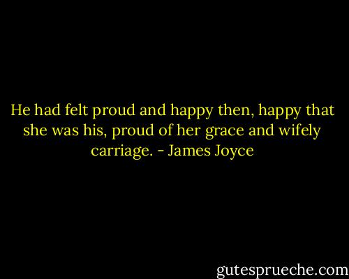He had felt proud and happy then, happy that she was his, proud of her grace and wifely carriage. - James Joyce