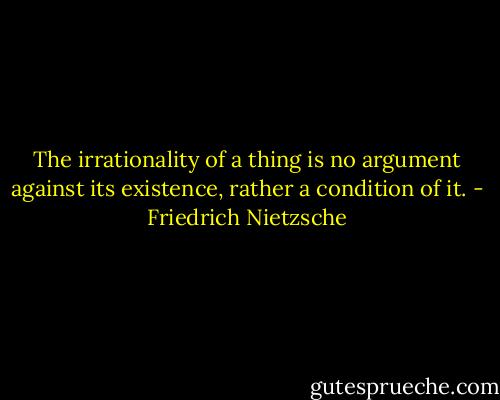The irrationality of a thing is no argument against its existence, rather a condition of it. - Friedrich Nietzsche