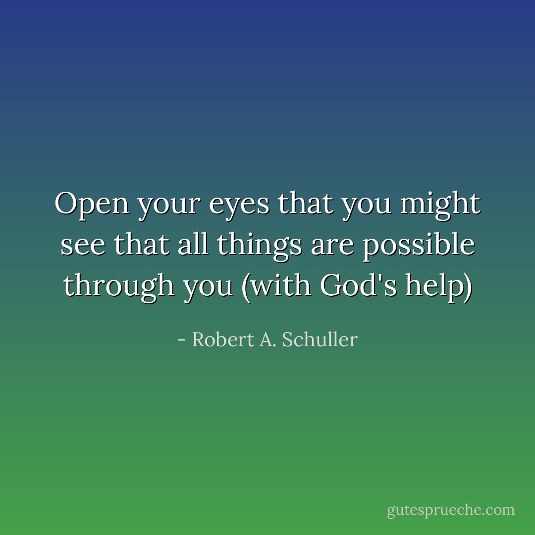 Open your eyes that you might see that all things are possible through you (with God's help) - Robert A. Schuller
