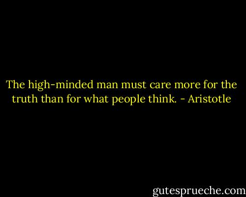 The high-minded man must care more for the truth than for what people think. - Aristotle
