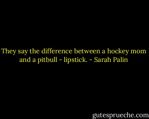 They say the difference between a hockey mom and a pitbull - lipstick. - Sarah Palin