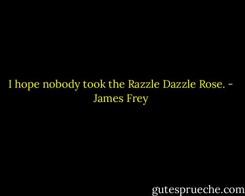 I hope nobody took the Razzle Dazzle Rose. - James Frey
