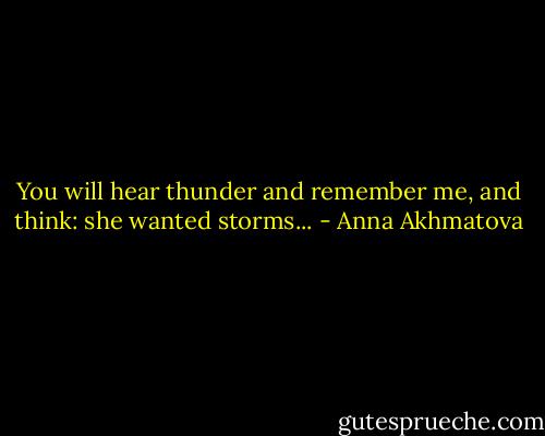 You will hear thunder and remember me,<br />and think: she wanted storms... - Anna Akhmatova