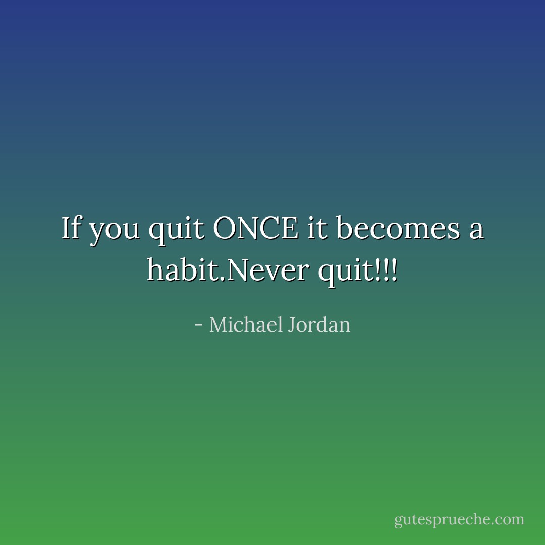 If you quit ONCE it becomes a habit.Never quit!!! - Michael Jordan