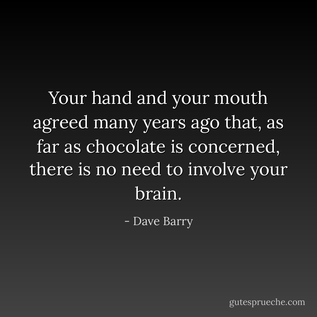 Your hand and your mouth agreed many years ago that, as far as chocolate is concerned, there is no need to involve your brain. - Dave Barry