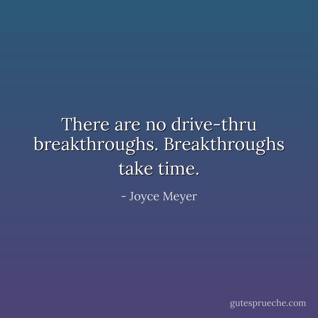 There are no drive-thru breakthroughs. Breakthroughs take time. - Joyce Meyer