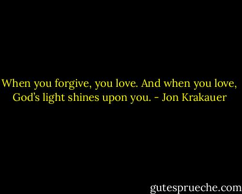 When you forgive, you love. And when you love, God’s light shines upon you. - Jon Krakauer