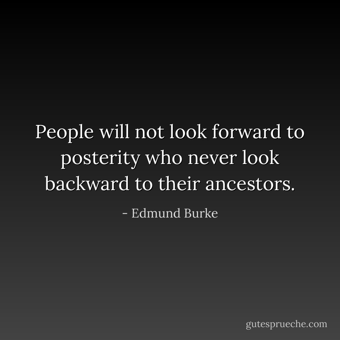 People will not look forward to posterity who never look backward to their ancestors. - Edmund Burke