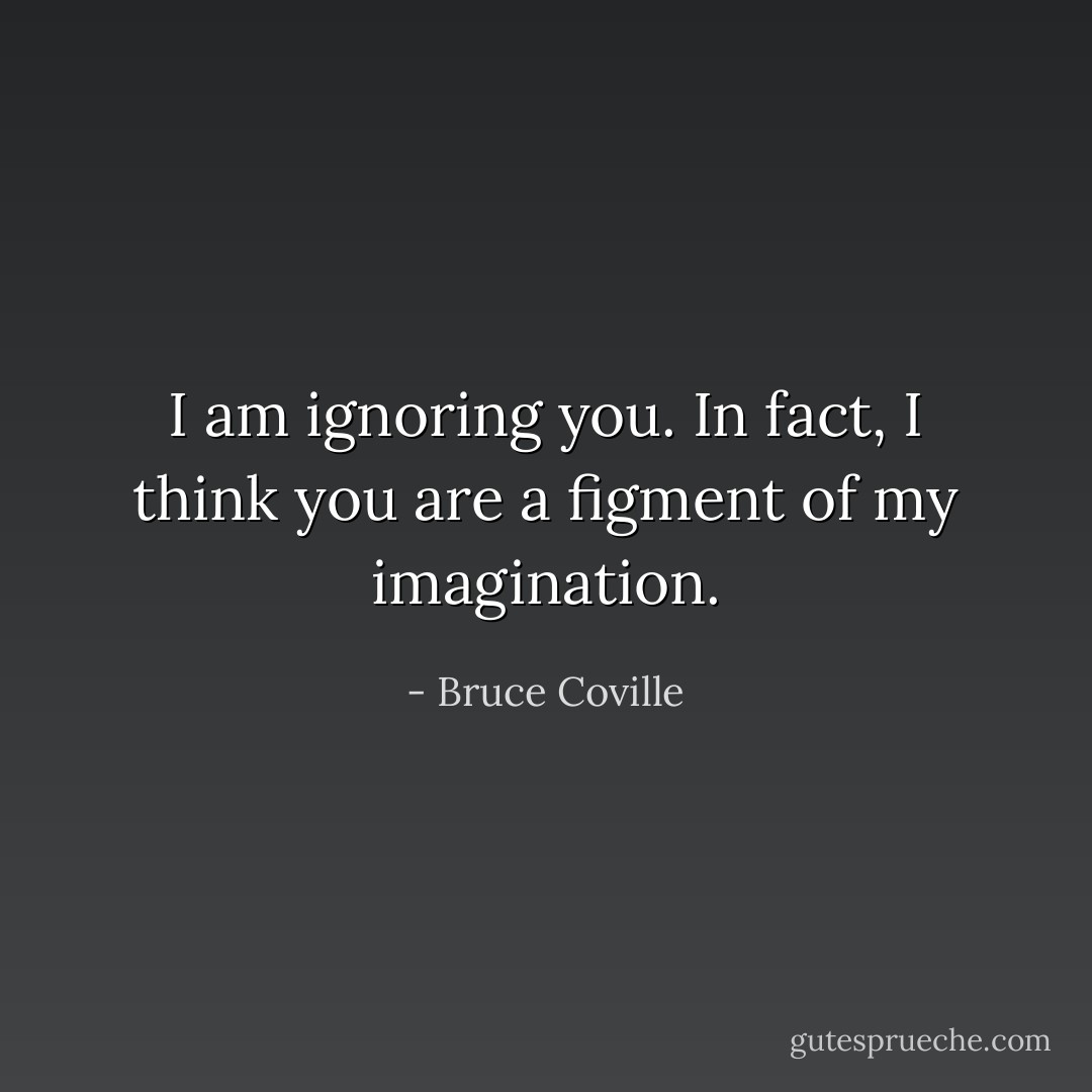 I am ignoring you. In fact, I think you are a figment of my imagination. - Bruce Coville