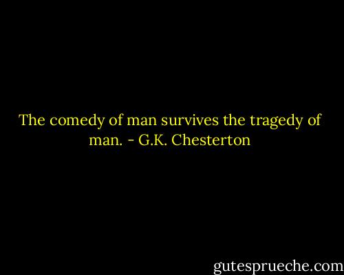The comedy of man survives the tragedy of man. - G.K. Chesterton