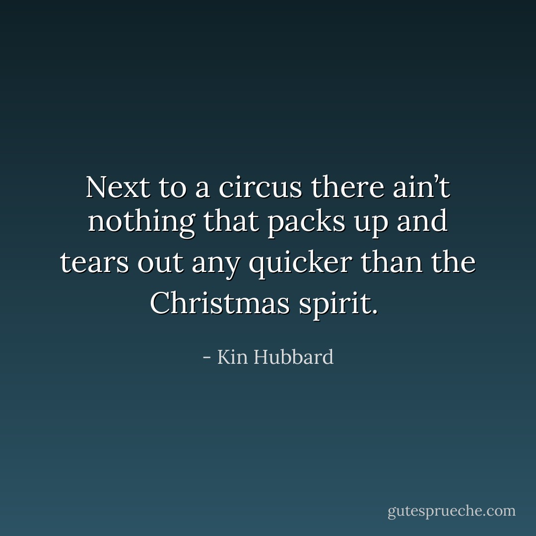 Next to a circus there ain’t nothing that packs up and tears out any quicker than the Christmas spirit.  - Kin Hubbard