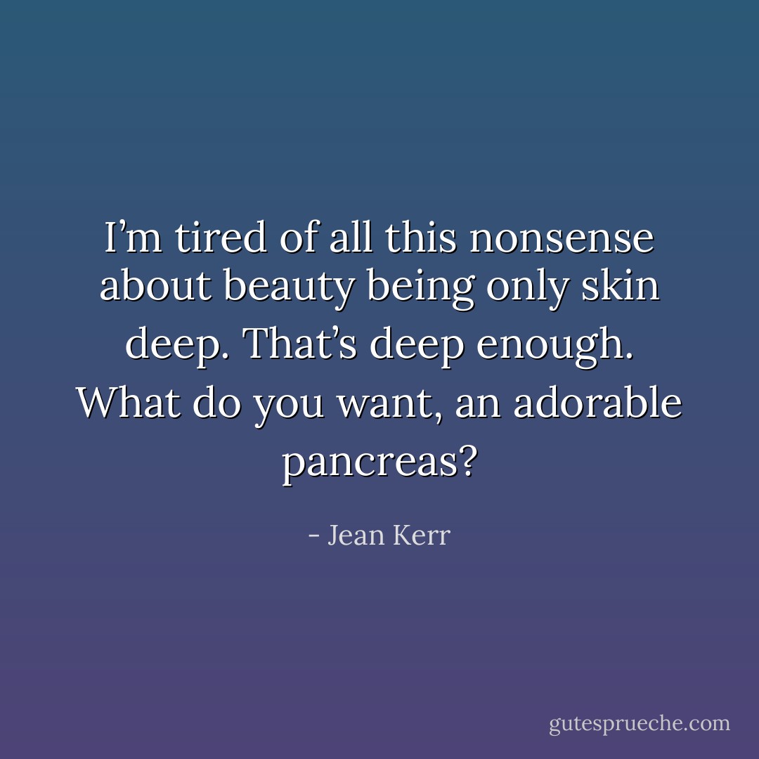 I’m tired of all this nonsense about beauty being only skin deep. That’s deep enough. What do you want, an adorable pancreas? - Jean Kerr