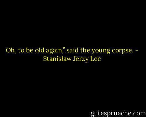 Oh, to be old again,” said the young corpse. - Stanisław Jerzy Lec