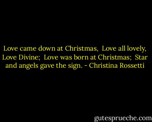Love came down at Christmas, <br />Love all lovely, Love Divine; <br />Love was born at Christmas; <br />Star and angels gave the sign. - Christina Rossetti