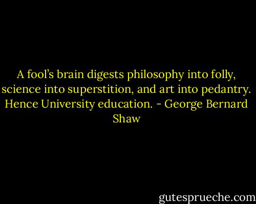 A fool’s brain digests philosophy into folly, science into superstition, and art into pedantry. Hence University education. - George Bernard Shaw