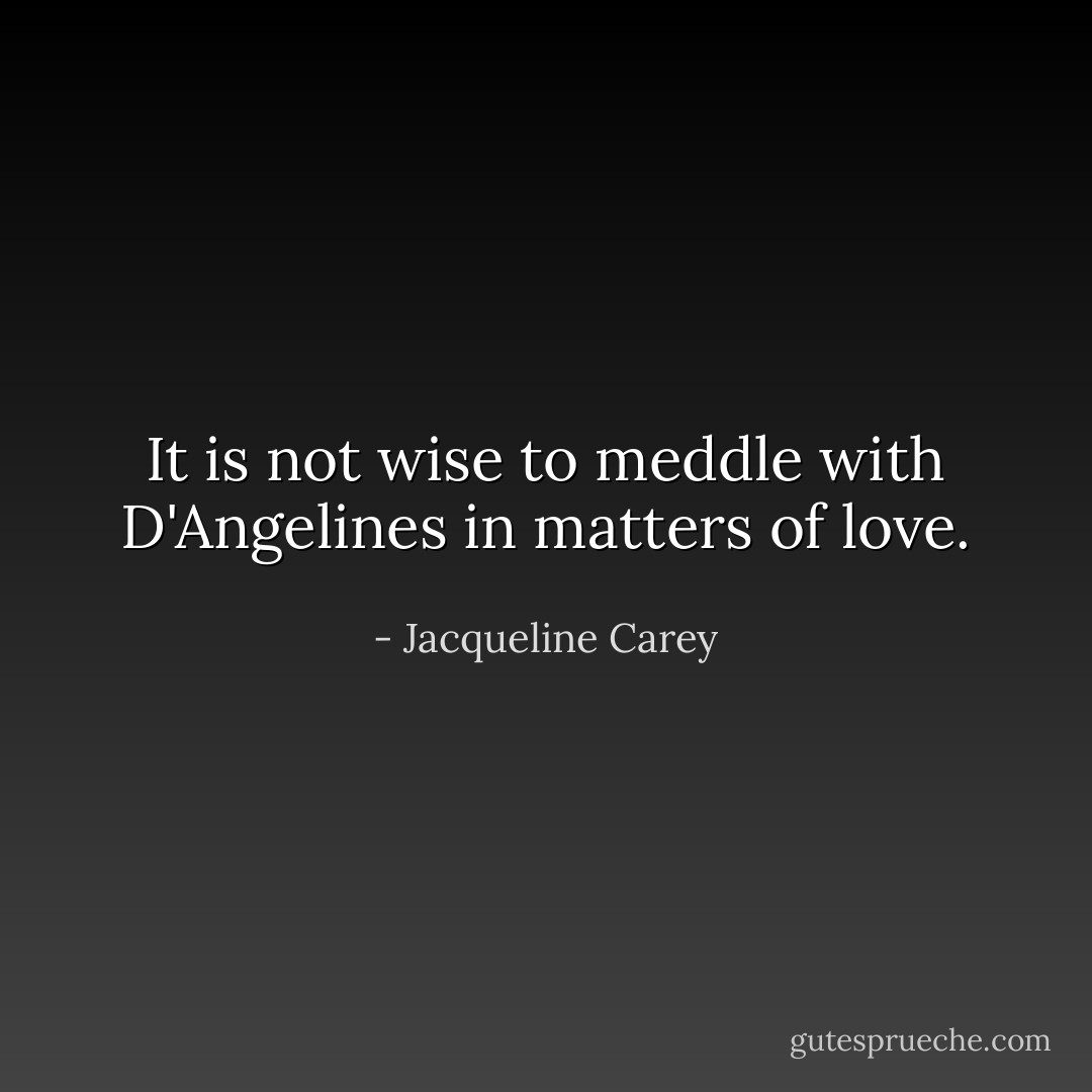 It is not wise to meddle with D'Angelines in matters of love. - Jacqueline Carey