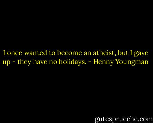 I once wanted to become an atheist, but I gave up - they have no holidays. - Henny Youngman