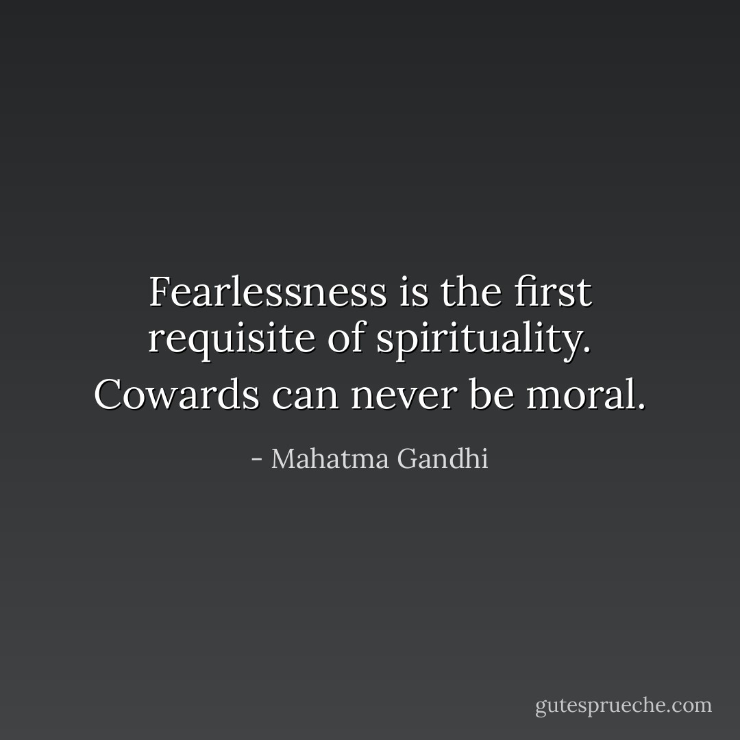 Fearlessness is the first requisite of spirituality. Cowards can never be moral. - Mahatma Gandhi