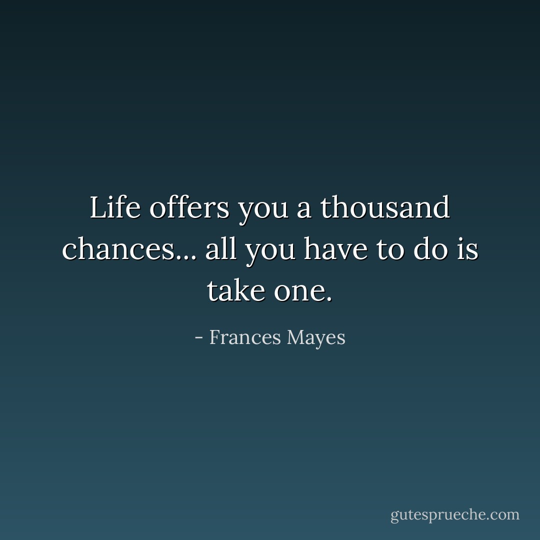 Life offers you a thousand chances... all you have to do is take one. - Frances Mayes