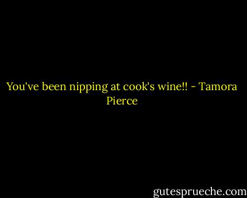 You've been nipping at cook's wine!! - Tamora Pierce
