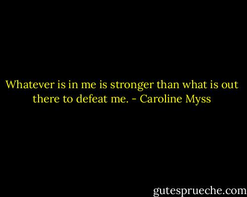 Whatever is in me is stronger than what is out there to defeat me. - Caroline Myss