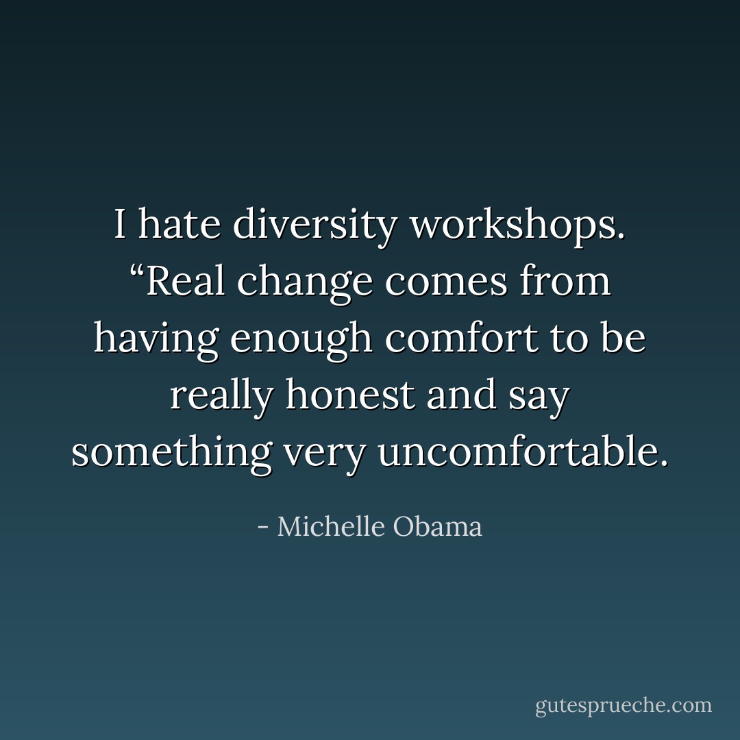 I hate diversity workshops. “Real change comes from having enough comfort to be really honest and say something very uncomfortable. - Michelle Obama