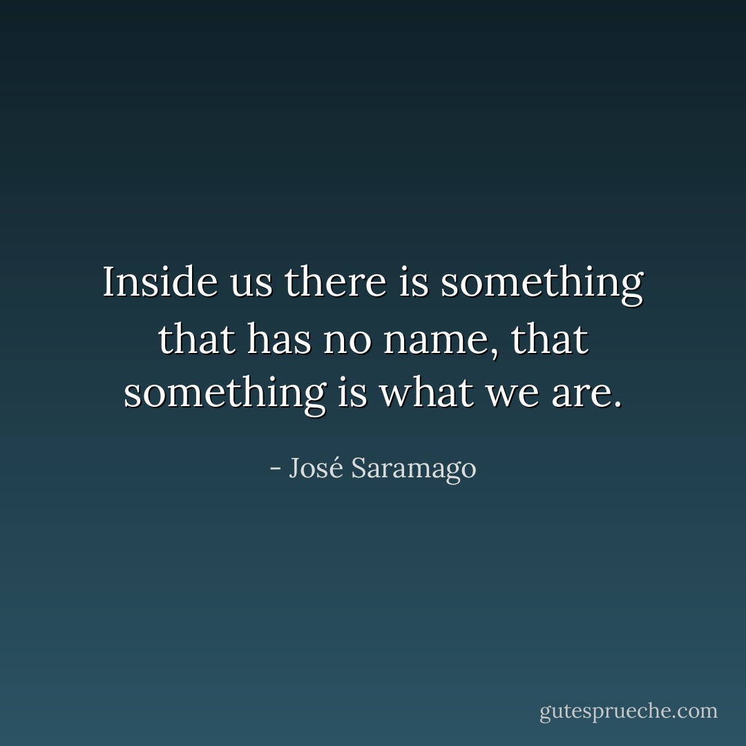 Inside us there is something that has no name, that something is what we are. - José Saramago