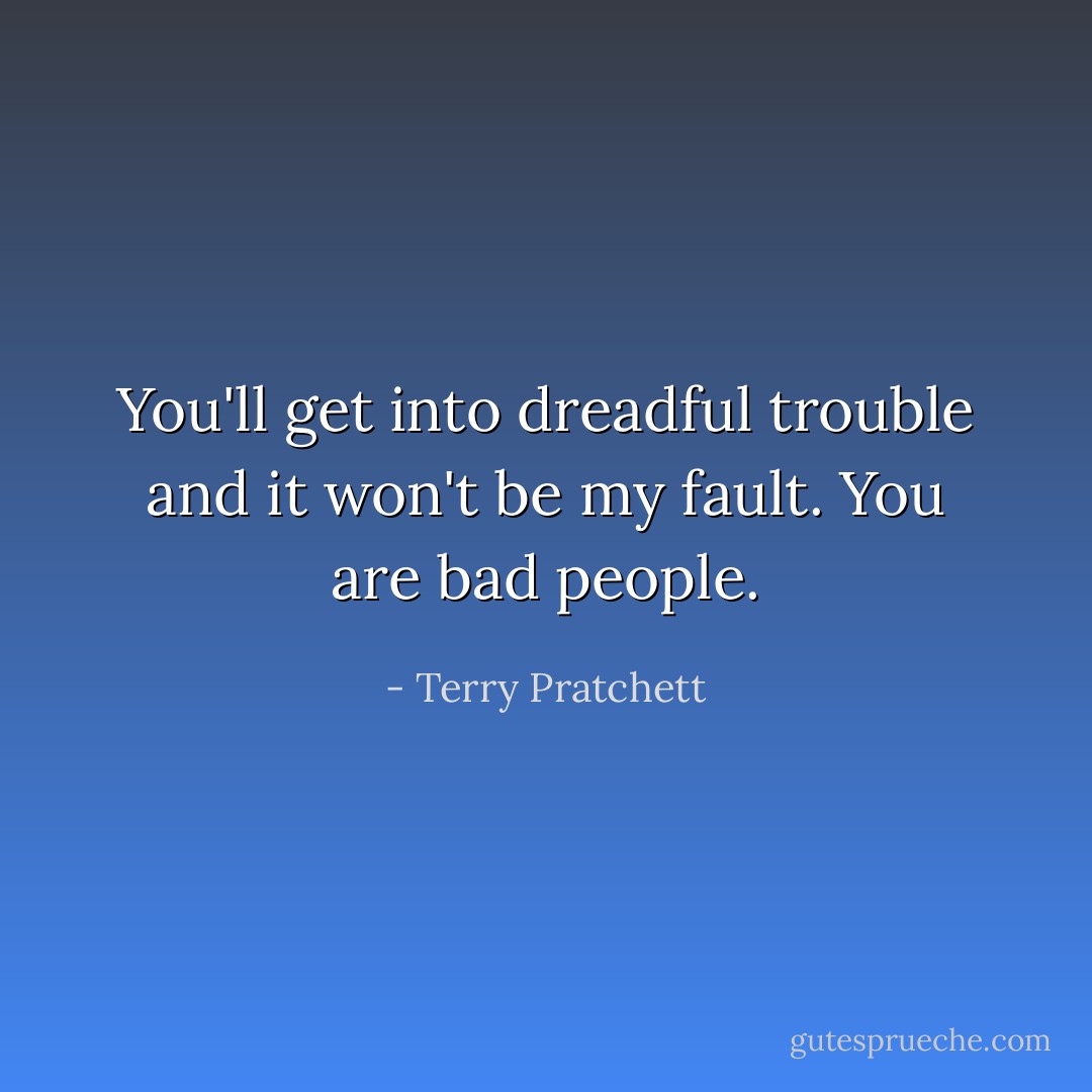 You'll get into dreadful trouble and it won't be my fault. You are bad people. - Terry Pratchett