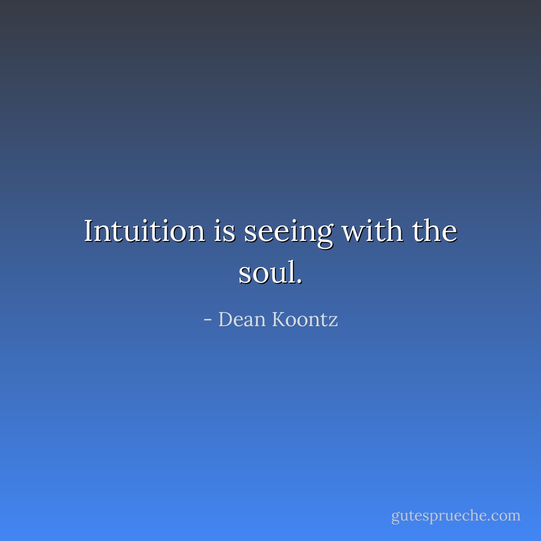 Intuition is seeing with the soul. - Dean Koontz