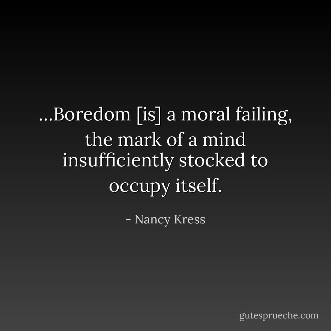 …Boredom [is] a moral failing, the mark of a mind insufficiently stocked to occupy itself. - Nancy Kress