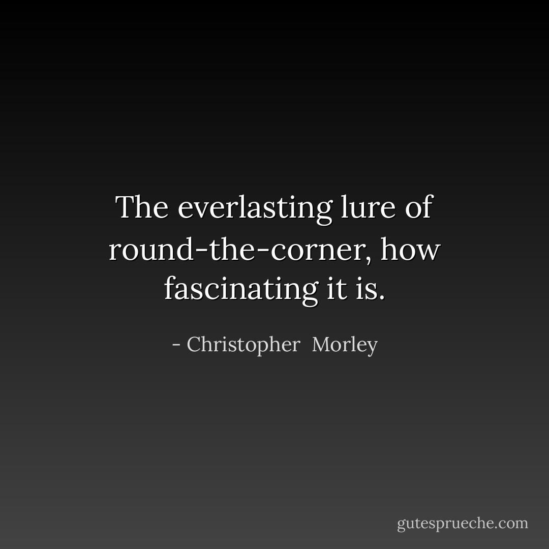The everlasting lure of round-the-corner, how fascinating it is. - Christopher  Morley