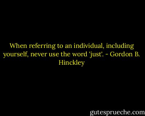 When referring to an individual, including yourself, never use the word 'just'. - Gordon B. Hinckley