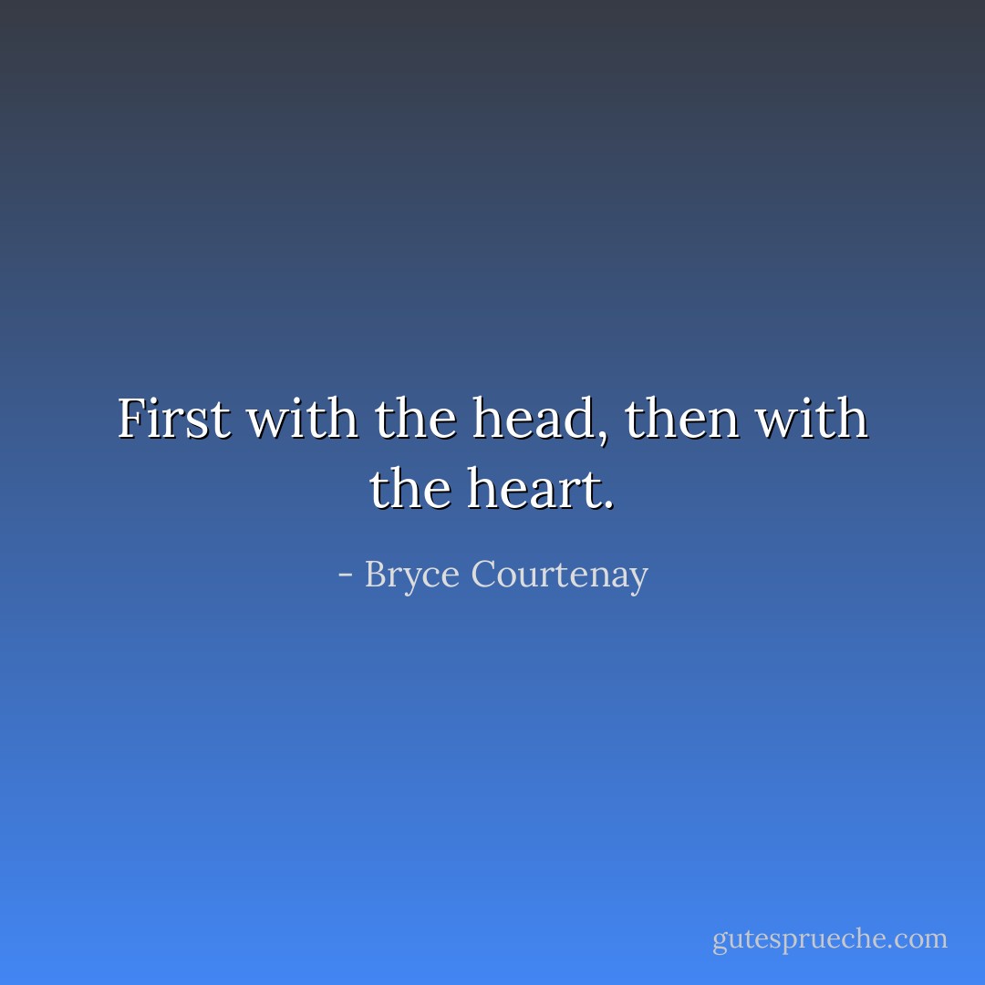 First with the head, then with the heart. - Bryce Courtenay