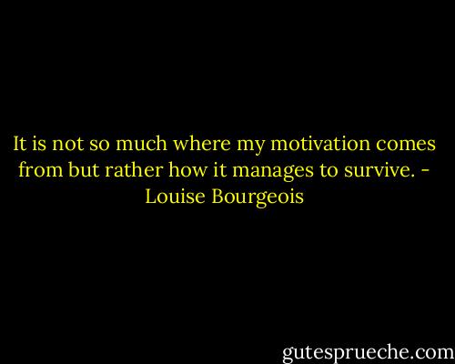 It is not so much where my motivation comes from but rather how it manages to survive. - Louise Bourgeois