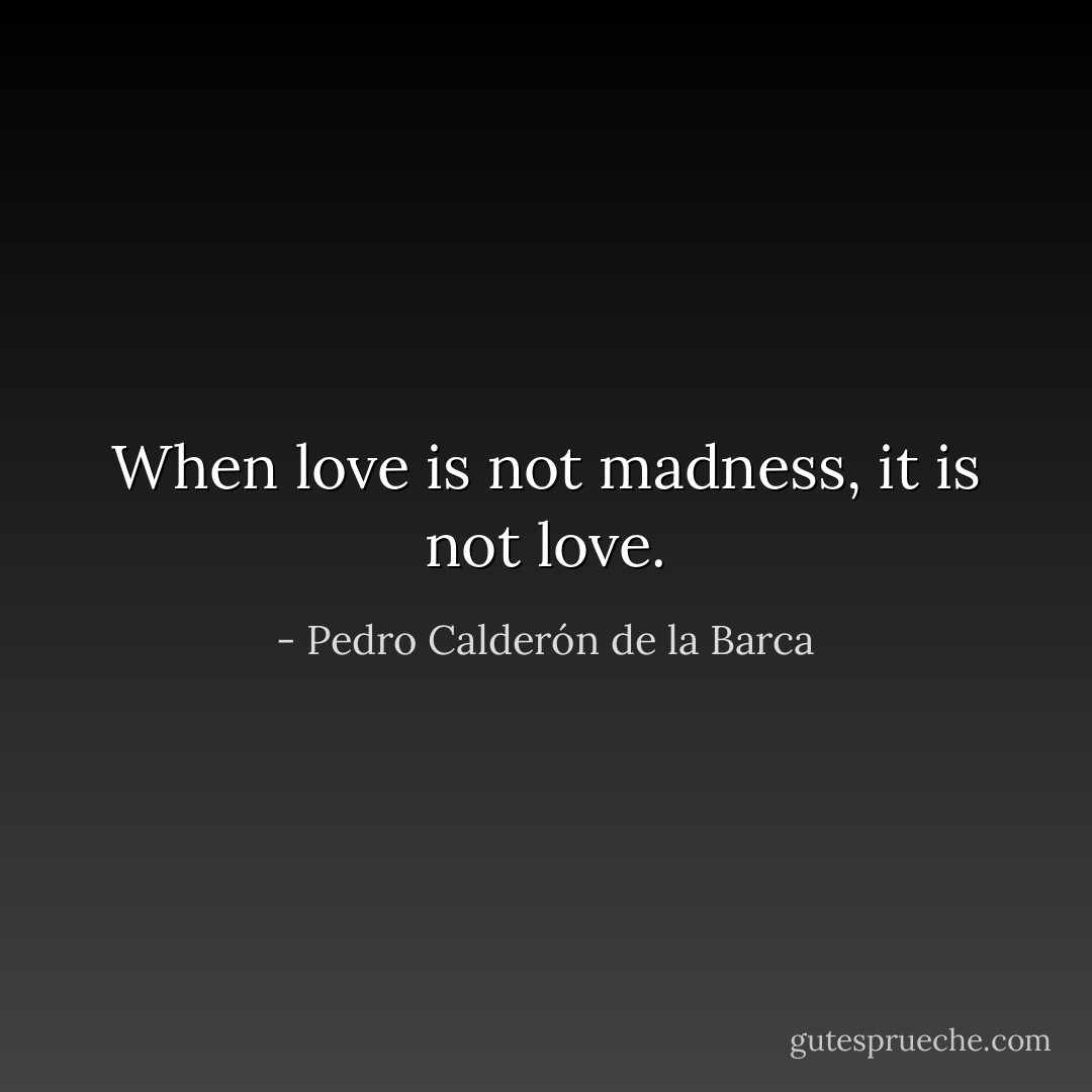 When love is not madness, it is not love. - Pedro Calderón de la Barca