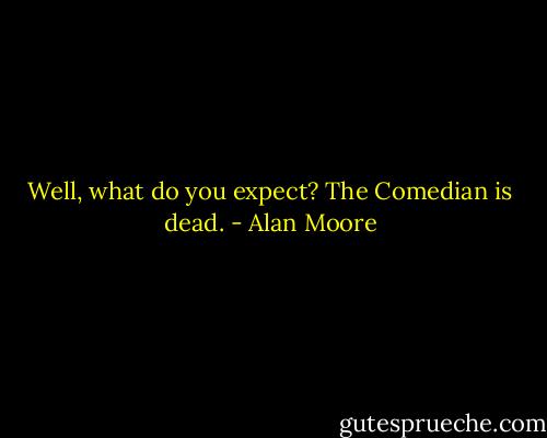 Well, what do you expect? The Comedian is dead. - Alan Moore